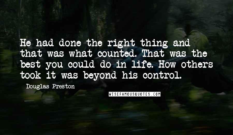 Douglas Preston Quotes: He had done the right thing and that was what counted. That was the best you could do in life. How others took it was beyond his control.