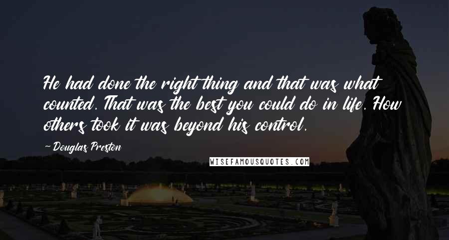 Douglas Preston Quotes: He had done the right thing and that was what counted. That was the best you could do in life. How others took it was beyond his control.