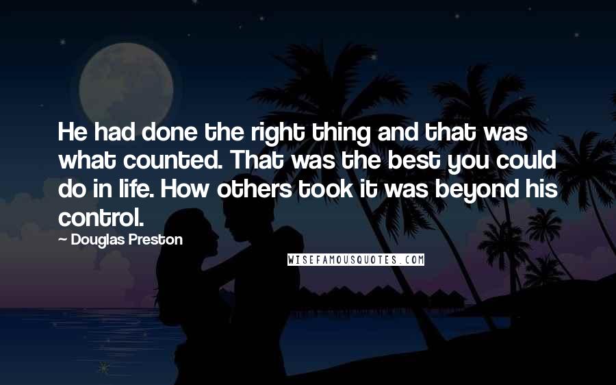 Douglas Preston Quotes: He had done the right thing and that was what counted. That was the best you could do in life. How others took it was beyond his control.