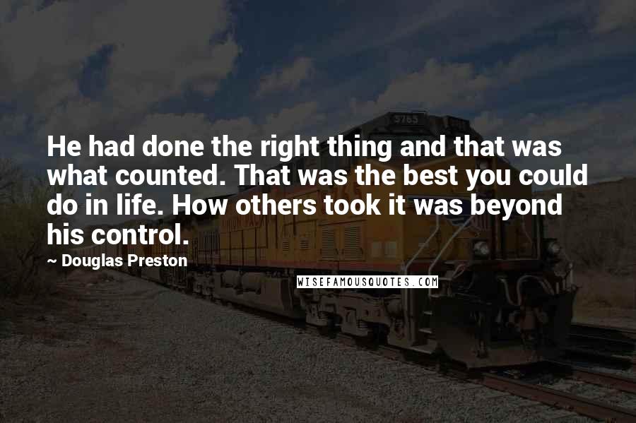 Douglas Preston Quotes: He had done the right thing and that was what counted. That was the best you could do in life. How others took it was beyond his control.