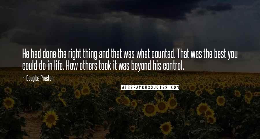 Douglas Preston Quotes: He had done the right thing and that was what counted. That was the best you could do in life. How others took it was beyond his control.