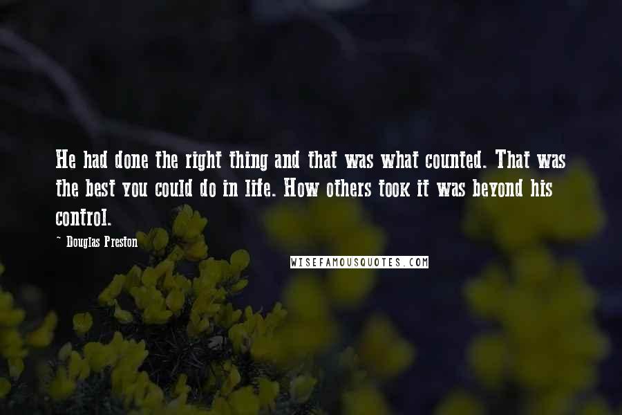 Douglas Preston Quotes: He had done the right thing and that was what counted. That was the best you could do in life. How others took it was beyond his control.