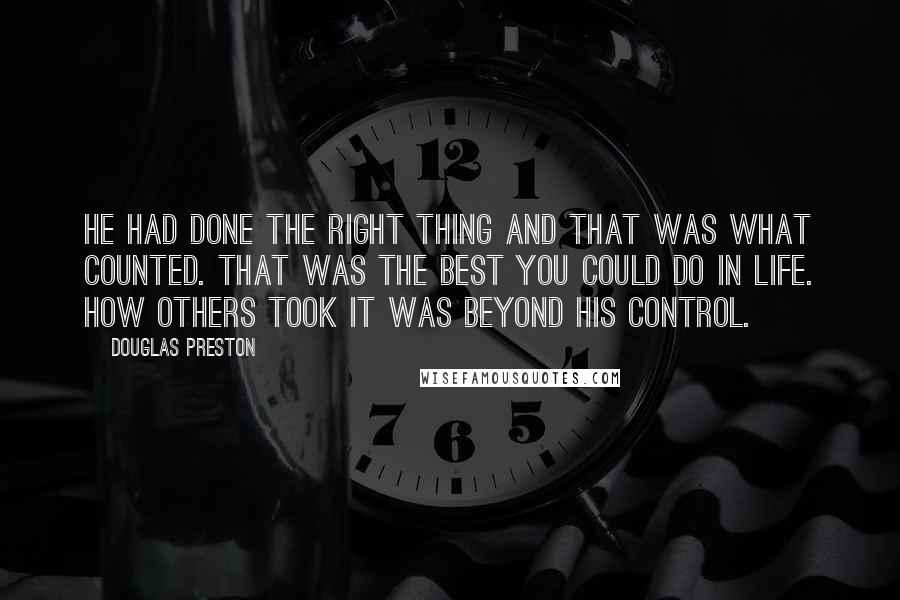 Douglas Preston Quotes: He had done the right thing and that was what counted. That was the best you could do in life. How others took it was beyond his control.