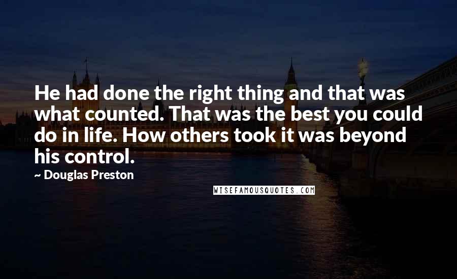 Douglas Preston Quotes: He had done the right thing and that was what counted. That was the best you could do in life. How others took it was beyond his control.