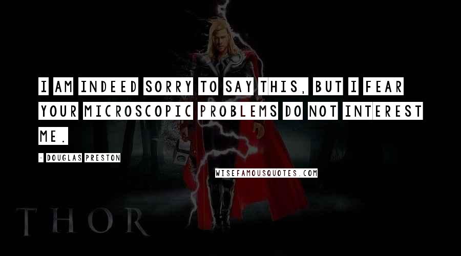 Douglas Preston Quotes: I am indeed sorry to say this, but I fear your microscopic problems do not interest me.