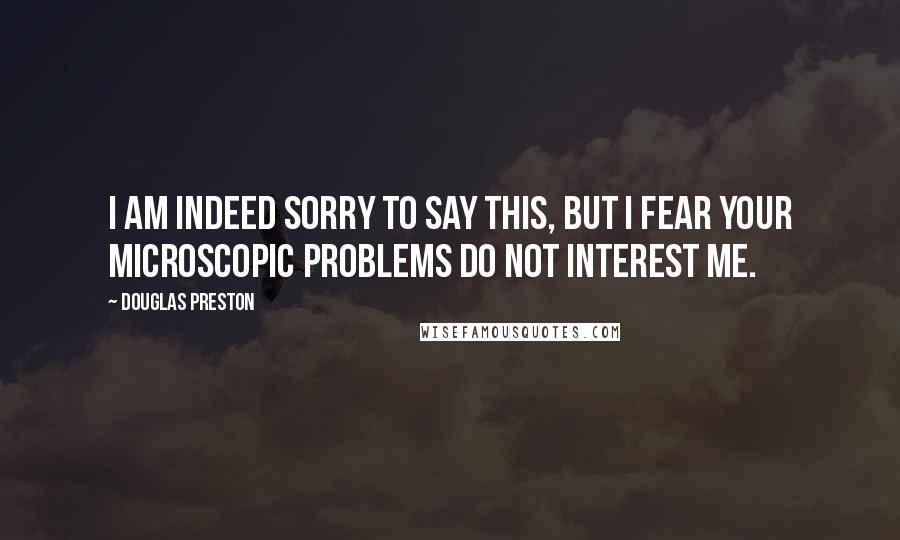 Douglas Preston Quotes: I am indeed sorry to say this, but I fear your microscopic problems do not interest me.