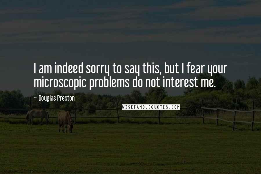 Douglas Preston Quotes: I am indeed sorry to say this, but I fear your microscopic problems do not interest me.