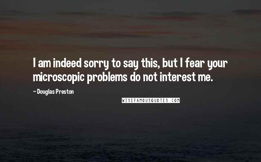 Douglas Preston Quotes: I am indeed sorry to say this, but I fear your microscopic problems do not interest me.