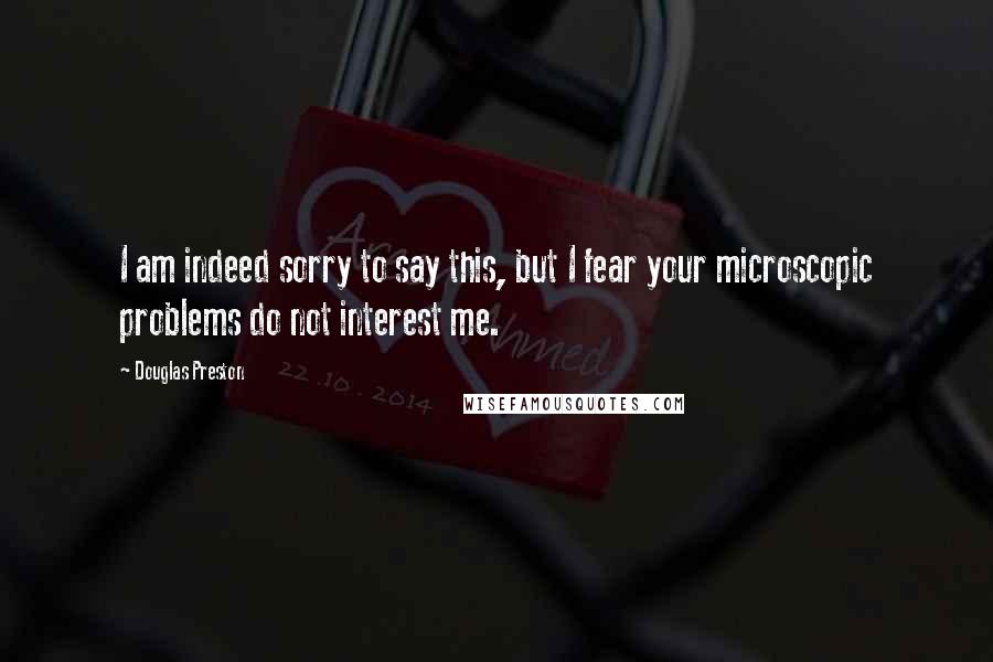 Douglas Preston Quotes: I am indeed sorry to say this, but I fear your microscopic problems do not interest me.