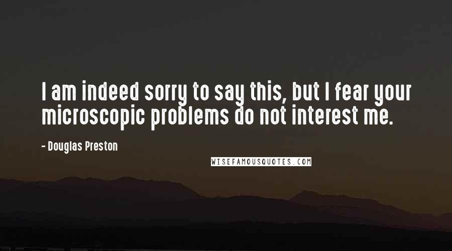 Douglas Preston Quotes: I am indeed sorry to say this, but I fear your microscopic problems do not interest me.