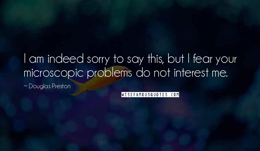 Douglas Preston Quotes: I am indeed sorry to say this, but I fear your microscopic problems do not interest me.