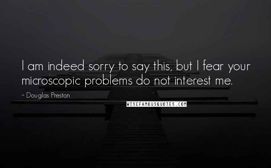 Douglas Preston Quotes: I am indeed sorry to say this, but I fear your microscopic problems do not interest me.