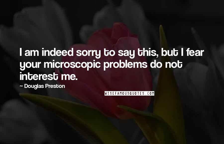 Douglas Preston Quotes: I am indeed sorry to say this, but I fear your microscopic problems do not interest me.