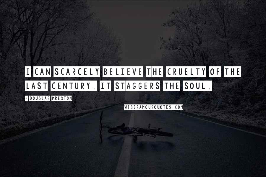 Douglas Preston Quotes: I can scarcely believe the cruelty of the last century. It staggers the soul.