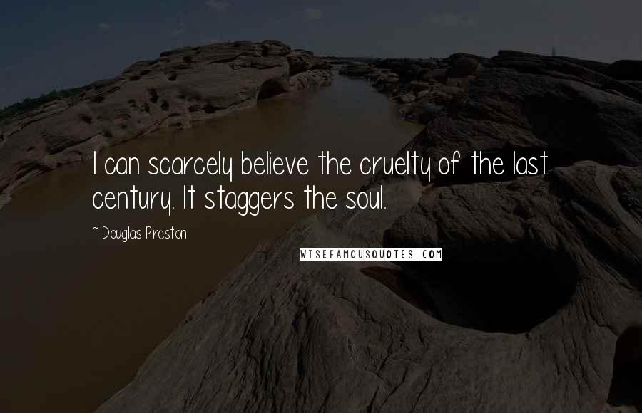 Douglas Preston Quotes: I can scarcely believe the cruelty of the last century. It staggers the soul.