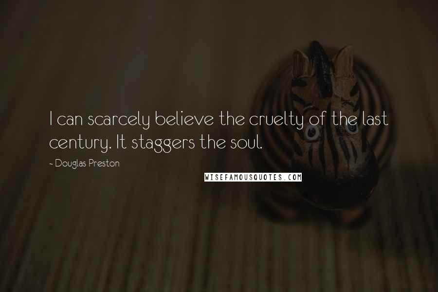 Douglas Preston Quotes: I can scarcely believe the cruelty of the last century. It staggers the soul.