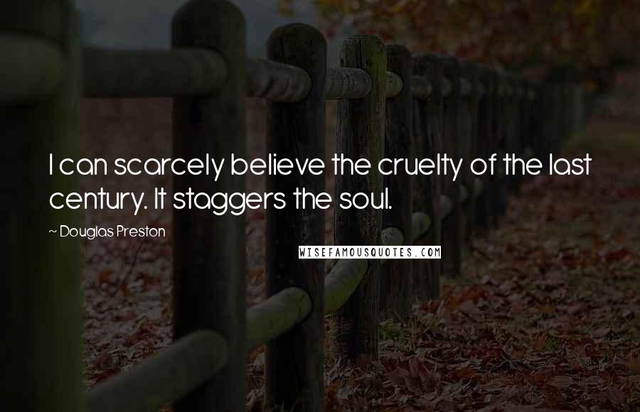 Douglas Preston Quotes: I can scarcely believe the cruelty of the last century. It staggers the soul.