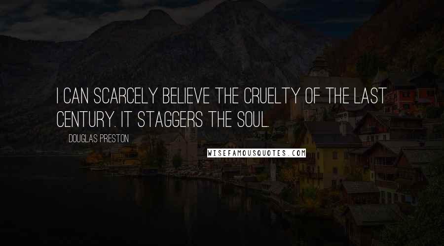 Douglas Preston Quotes: I can scarcely believe the cruelty of the last century. It staggers the soul.