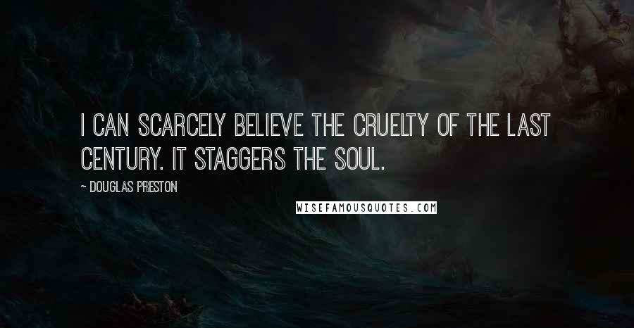 Douglas Preston Quotes: I can scarcely believe the cruelty of the last century. It staggers the soul.