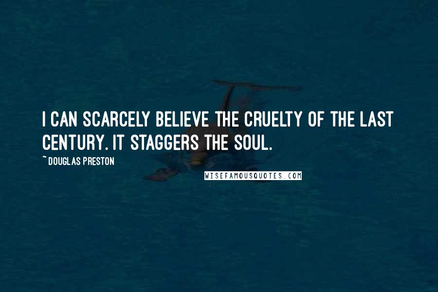 Douglas Preston Quotes: I can scarcely believe the cruelty of the last century. It staggers the soul.