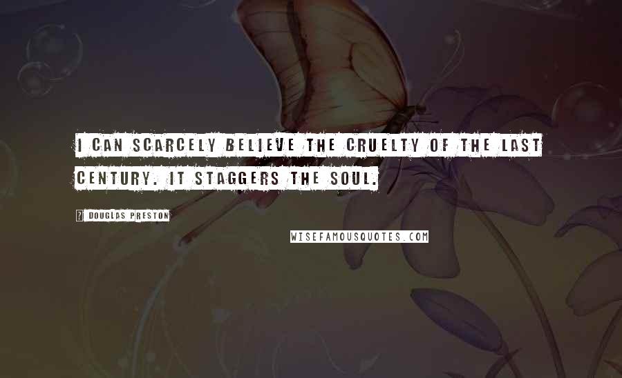 Douglas Preston Quotes: I can scarcely believe the cruelty of the last century. It staggers the soul.