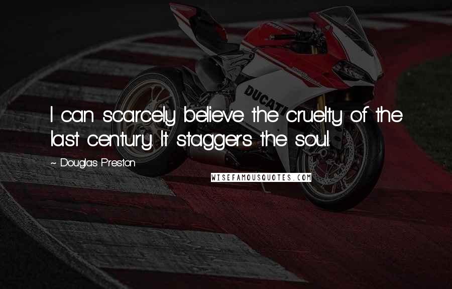 Douglas Preston Quotes: I can scarcely believe the cruelty of the last century. It staggers the soul.