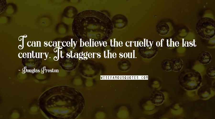 Douglas Preston Quotes: I can scarcely believe the cruelty of the last century. It staggers the soul.