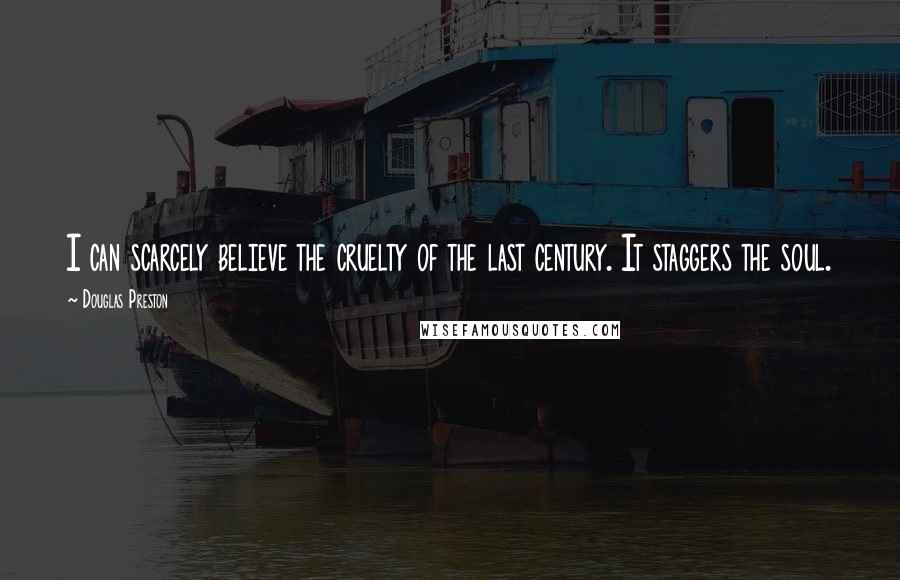 Douglas Preston Quotes: I can scarcely believe the cruelty of the last century. It staggers the soul.