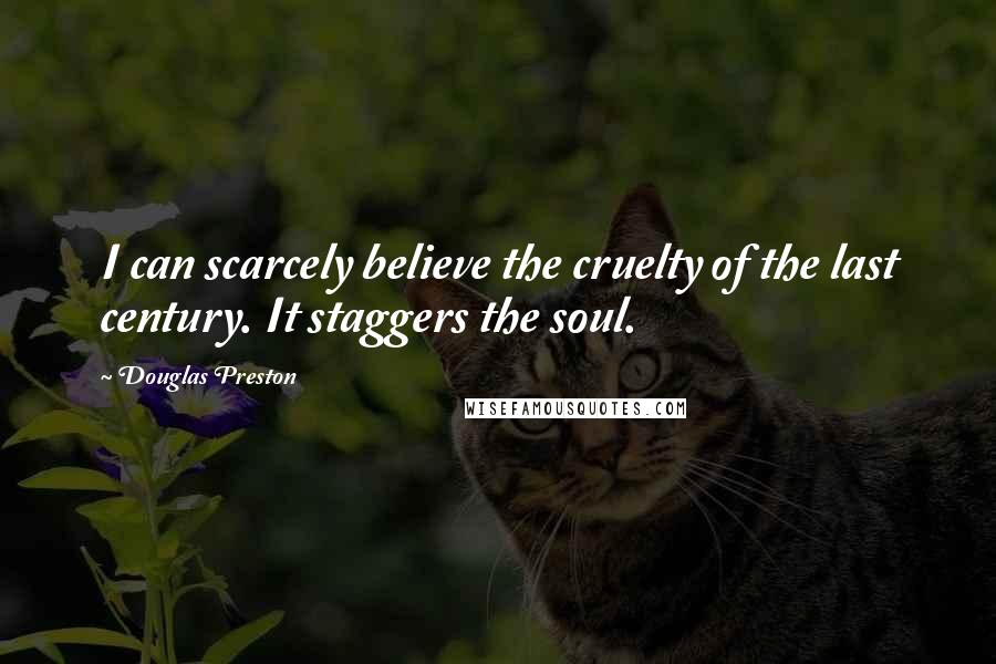 Douglas Preston Quotes: I can scarcely believe the cruelty of the last century. It staggers the soul.