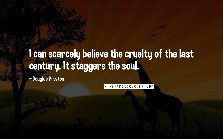 Douglas Preston Quotes: I can scarcely believe the cruelty of the last century. It staggers the soul.