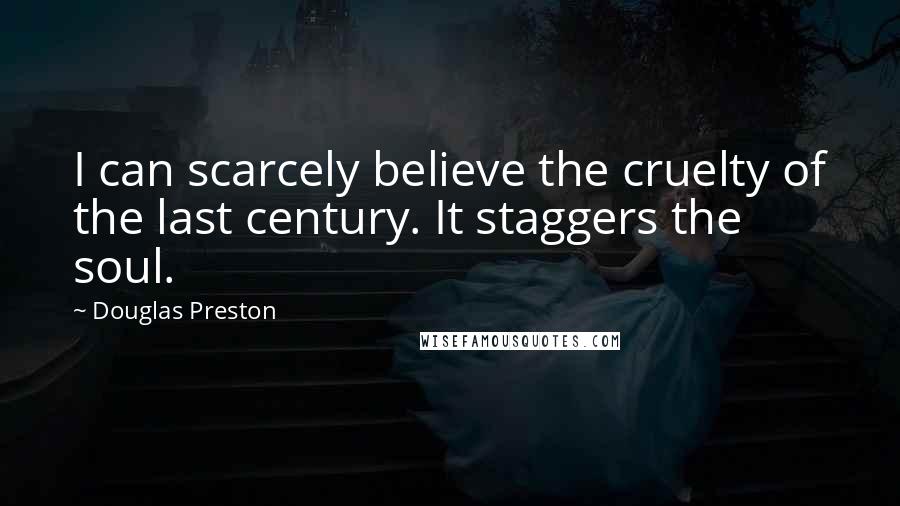 Douglas Preston Quotes: I can scarcely believe the cruelty of the last century. It staggers the soul.