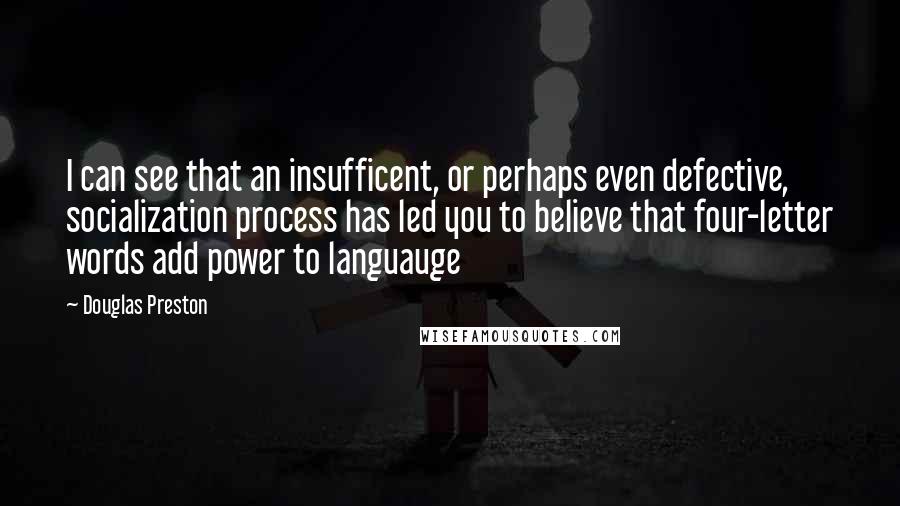 Douglas Preston Quotes: I can see that an insufficent, or perhaps even defective, socialization process has led you to believe that four-letter words add power to languauge