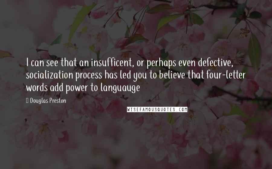 Douglas Preston Quotes: I can see that an insufficent, or perhaps even defective, socialization process has led you to believe that four-letter words add power to languauge