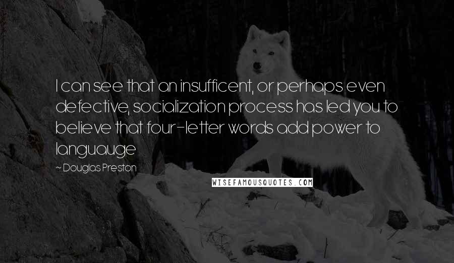 Douglas Preston Quotes: I can see that an insufficent, or perhaps even defective, socialization process has led you to believe that four-letter words add power to languauge