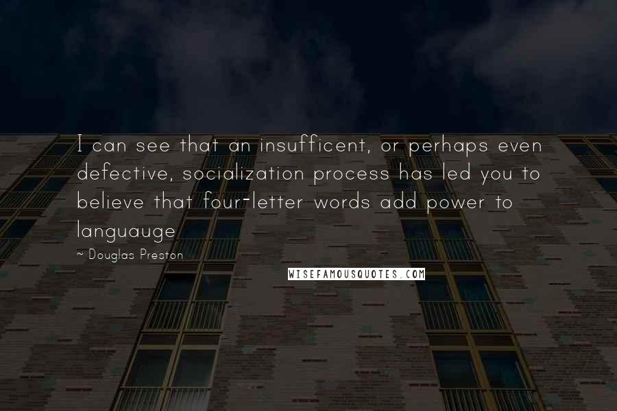 Douglas Preston Quotes: I can see that an insufficent, or perhaps even defective, socialization process has led you to believe that four-letter words add power to languauge