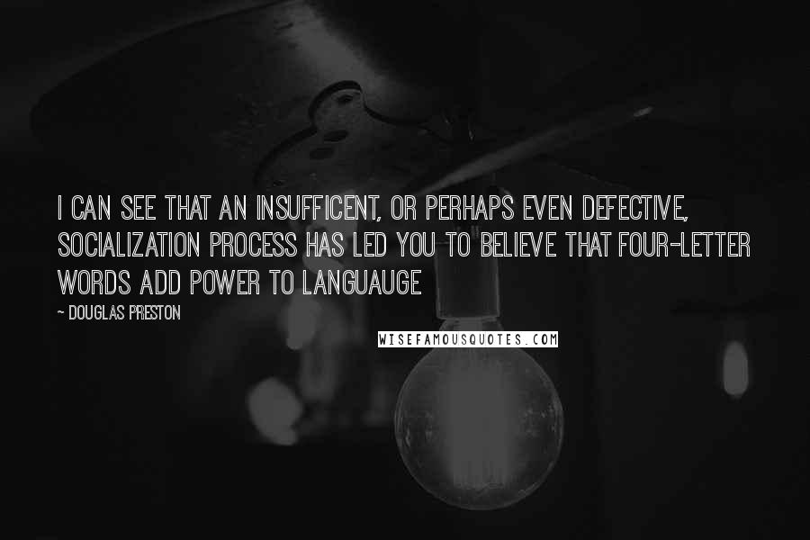 Douglas Preston Quotes: I can see that an insufficent, or perhaps even defective, socialization process has led you to believe that four-letter words add power to languauge