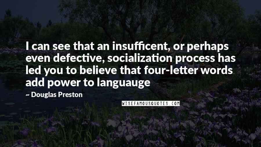 Douglas Preston Quotes: I can see that an insufficent, or perhaps even defective, socialization process has led you to believe that four-letter words add power to languauge