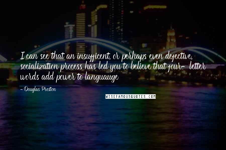 Douglas Preston Quotes: I can see that an insufficent, or perhaps even defective, socialization process has led you to believe that four-letter words add power to languauge