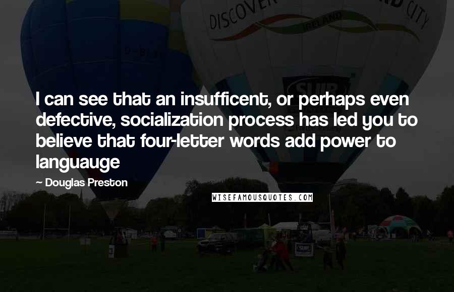 Douglas Preston Quotes: I can see that an insufficent, or perhaps even defective, socialization process has led you to believe that four-letter words add power to languauge