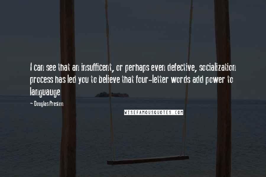 Douglas Preston Quotes: I can see that an insufficent, or perhaps even defective, socialization process has led you to believe that four-letter words add power to languauge