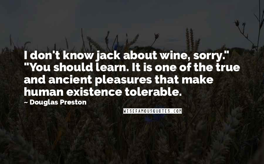 Douglas Preston Quotes: I don't know jack about wine, sorry." "You should learn. It is one of the true and ancient pleasures that make human existence tolerable.