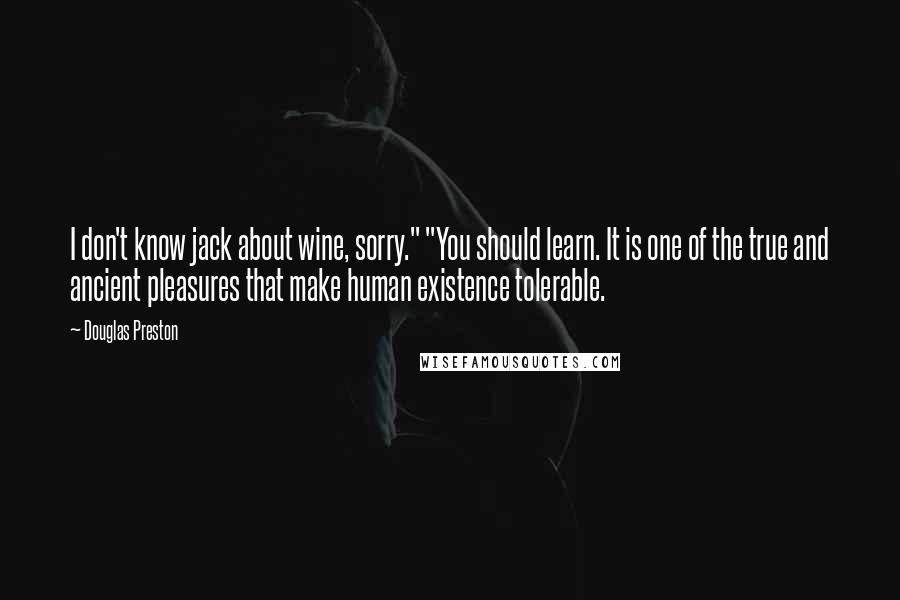 Douglas Preston Quotes: I don't know jack about wine, sorry." "You should learn. It is one of the true and ancient pleasures that make human existence tolerable.