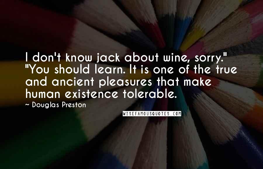 Douglas Preston Quotes: I don't know jack about wine, sorry." "You should learn. It is one of the true and ancient pleasures that make human existence tolerable.