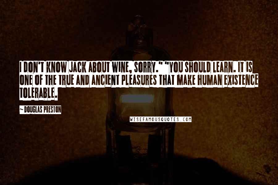 Douglas Preston Quotes: I don't know jack about wine, sorry." "You should learn. It is one of the true and ancient pleasures that make human existence tolerable.