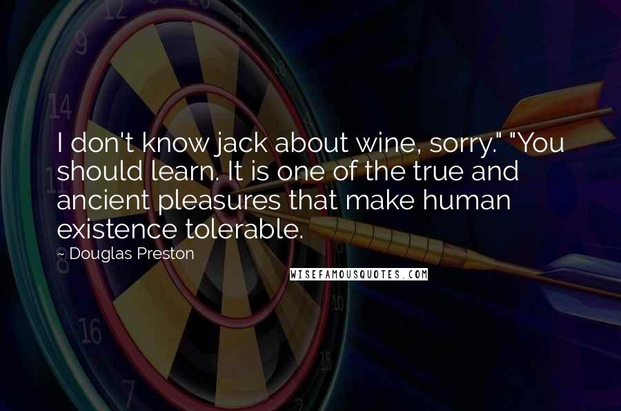 Douglas Preston Quotes: I don't know jack about wine, sorry." "You should learn. It is one of the true and ancient pleasures that make human existence tolerable.