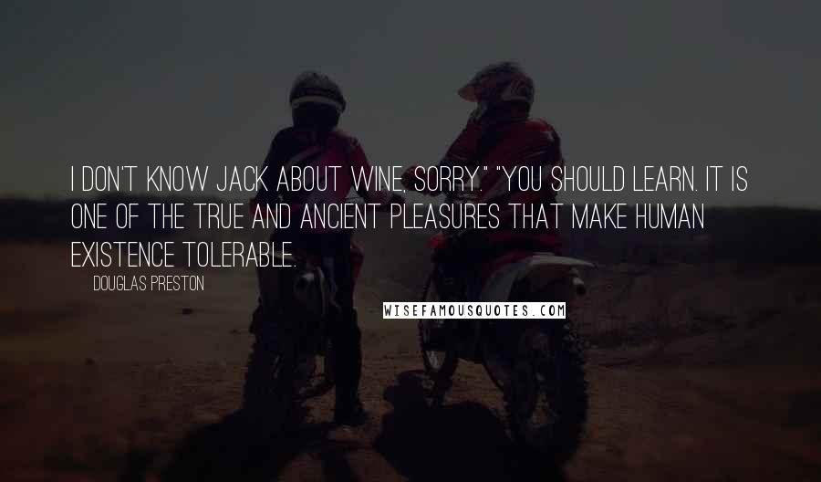 Douglas Preston Quotes: I don't know jack about wine, sorry." "You should learn. It is one of the true and ancient pleasures that make human existence tolerable.