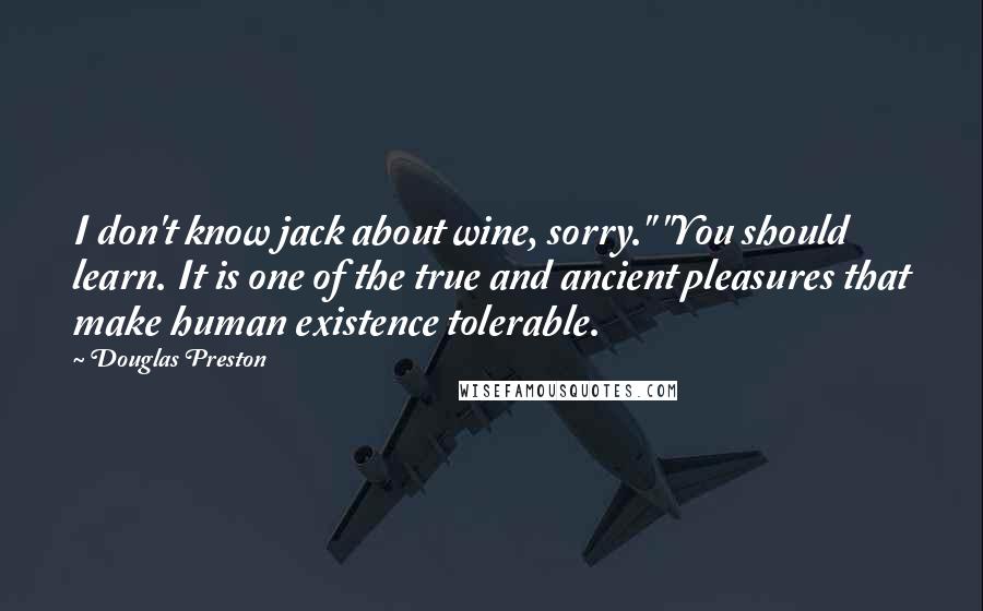 Douglas Preston Quotes: I don't know jack about wine, sorry." "You should learn. It is one of the true and ancient pleasures that make human existence tolerable.