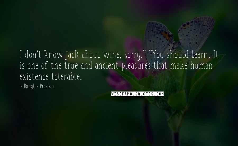 Douglas Preston Quotes: I don't know jack about wine, sorry." "You should learn. It is one of the true and ancient pleasures that make human existence tolerable.