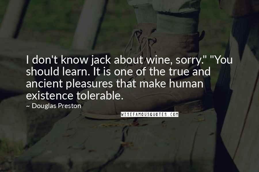Douglas Preston Quotes: I don't know jack about wine, sorry." "You should learn. It is one of the true and ancient pleasures that make human existence tolerable.