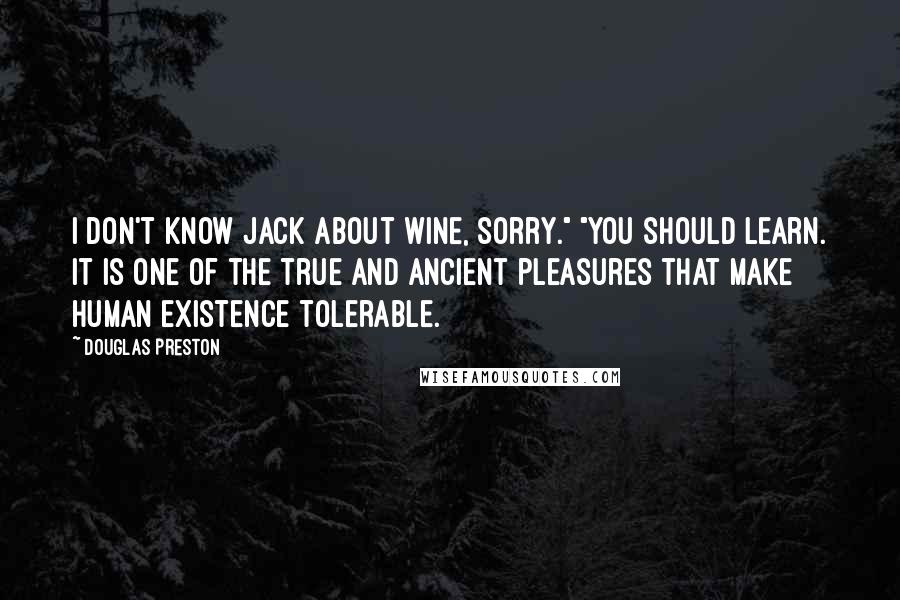 Douglas Preston Quotes: I don't know jack about wine, sorry." "You should learn. It is one of the true and ancient pleasures that make human existence tolerable.